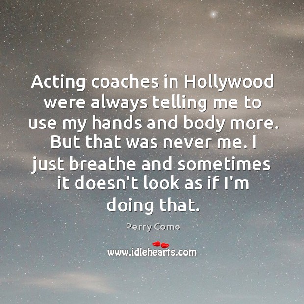 Acting coaches in Hollywood were always telling me to use my hands Perry Como Picture Quote