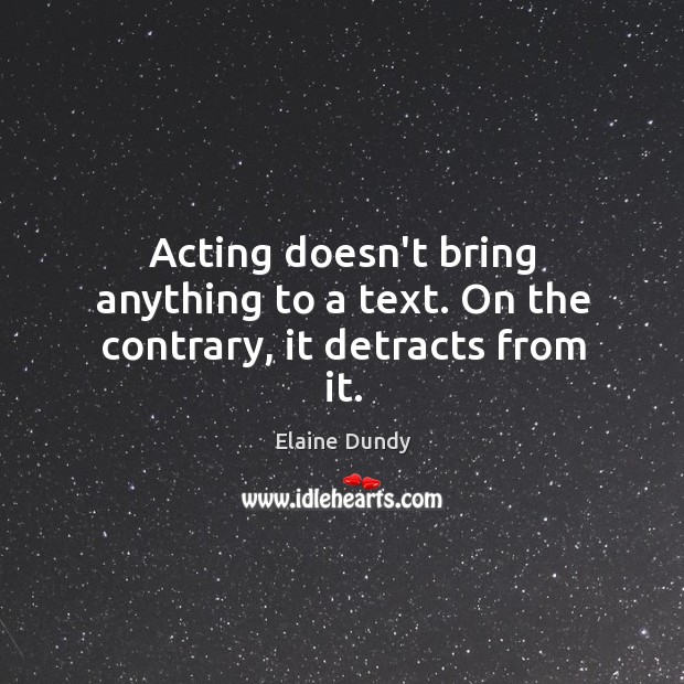 Acting doesn’t bring anything to a text. On the contrary, it detracts from it. Elaine Dundy Picture Quote
