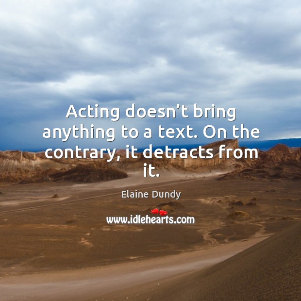 Acting doesn’t bring anything to a text. On the contrary, it detracts from it. Elaine Dundy Picture Quote