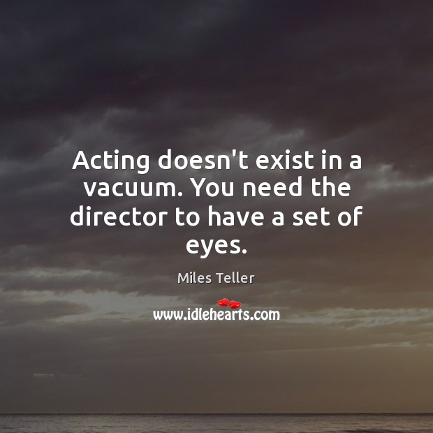 Acting doesn’t exist in a vacuum. You need the director to have a set of eyes. Image