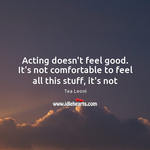 Acting doesn’t feel good. It’s not comfortable to feel all this stuff, it’s not Tea Leoni Picture Quote