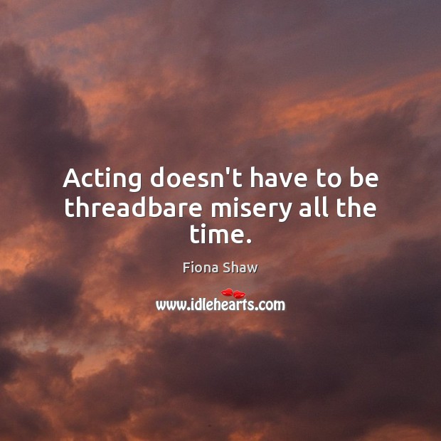 Acting doesn’t have to be threadbare misery all the time. Fiona Shaw Picture Quote