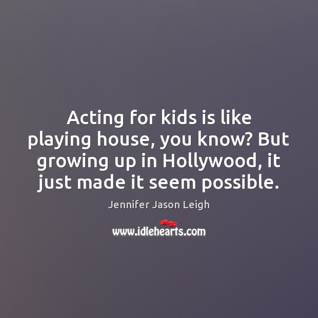 Acting for kids is like playing house, you know? But growing up Jennifer Jason Leigh Picture Quote