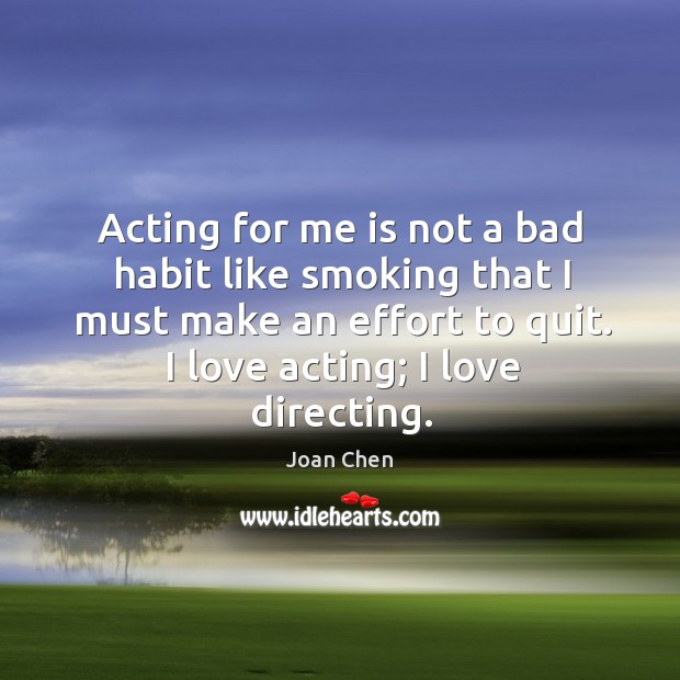 Acting for me is not a bad habit like smoking that I must make an effort to quit. I love acting; I love directing. Joan Chen Picture Quote
