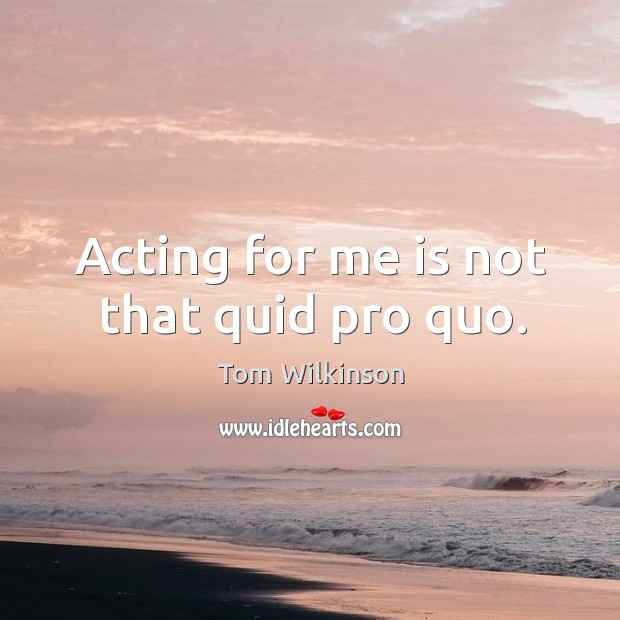Acting for me is not that quid pro quo. Tom Wilkinson Picture Quote