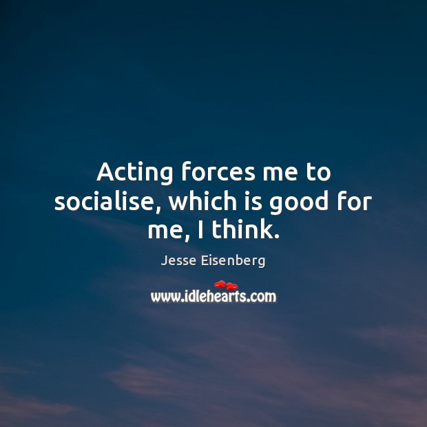Acting forces me to socialise, which is good for me, I think. Image