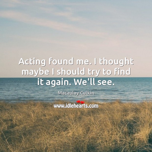 Acting found me. I thought maybe I should try to find it again. We’ll see. Image