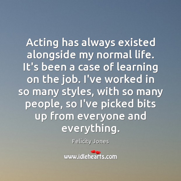 Acting has always existed alongside my normal life. It’s been a case Felicity Jones Picture Quote