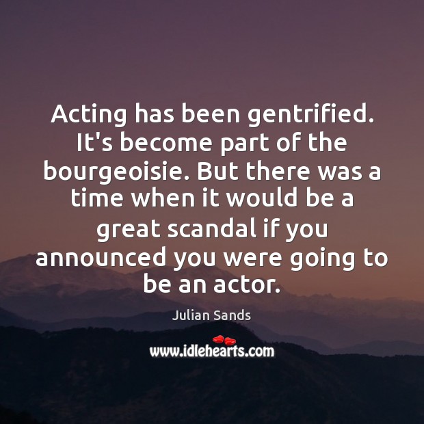 Acting has been gentrified. It’s become part of the bourgeoisie. But there 