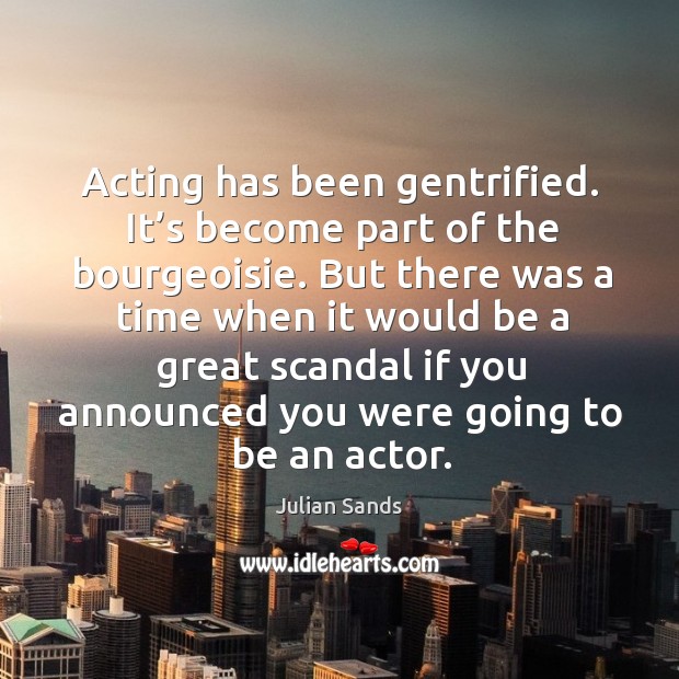 Acting has been gentrified. It’s become part of the bourgeoisie. Julian Sands Picture Quote
