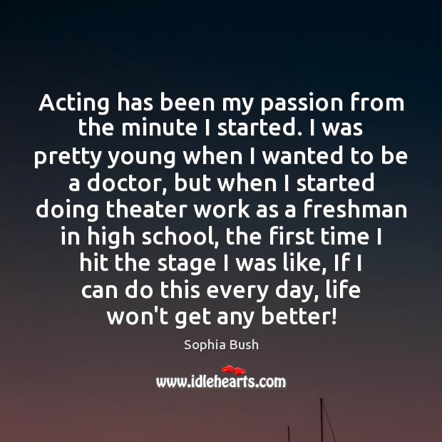 Acting has been my passion from the minute I started. I was 