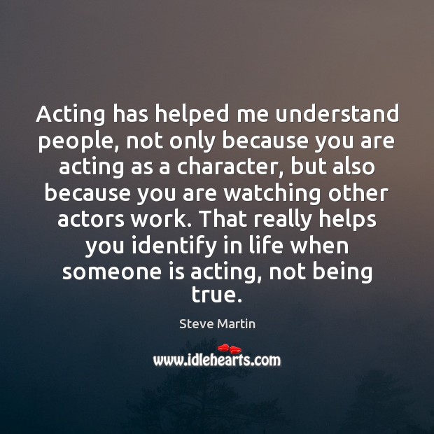 Acting has helped me understand people, not only because you are acting Steve Martin Picture Quote