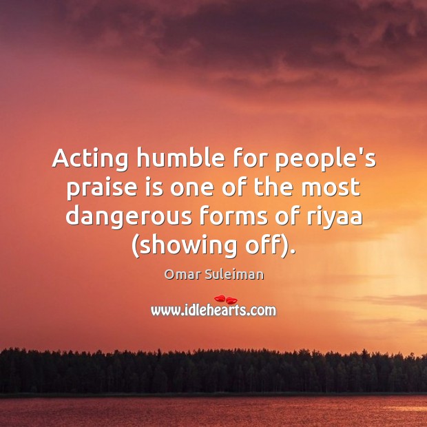 Acting humble for people’s praise is one of the most dangerous forms Omar Suleiman Picture Quote