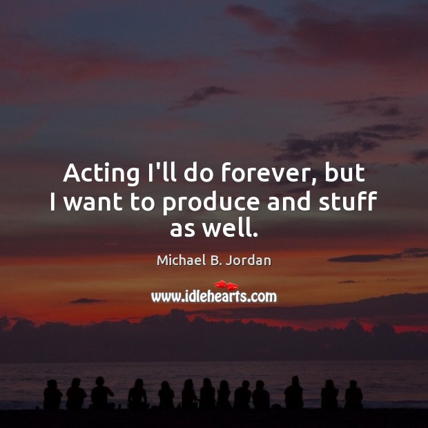 Acting I’ll do forever, but I want to produce and stuff as well. Michael B. Jordan Picture Quote