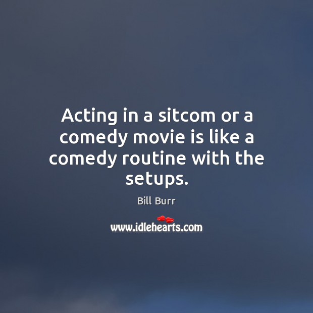 Acting in a sitcom or a comedy movie is like a comedy routine with the setups. Bill Burr Picture Quote