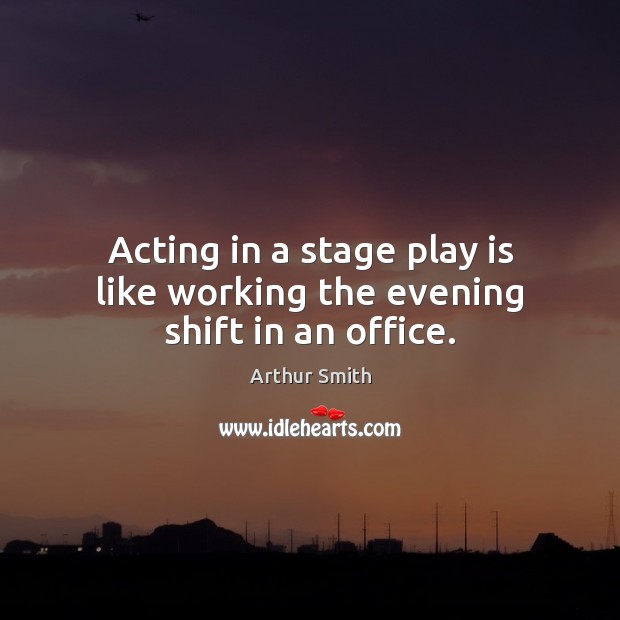 Acting in a stage play is like working the evening shift in an office. Arthur Smith Picture Quote