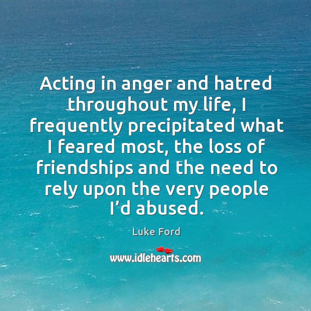 Acting in anger and hatred throughout my life, I frequently precipitated what I feared most Luke Ford Picture Quote