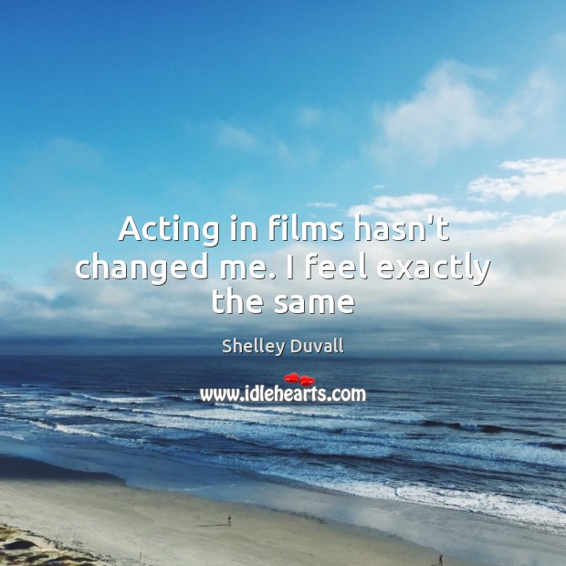 Acting in films hasn’t changed me. I feel exactly the same Shelley Duvall Picture Quote