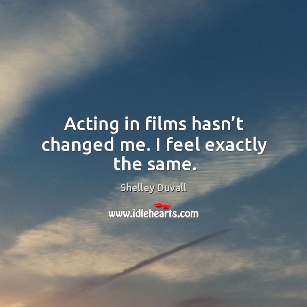 Acting in films hasn’t changed me. I feel exactly the same. Shelley Duvall Picture Quote