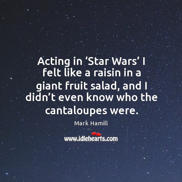 Acting in ‘star wars’ I felt like a raisin in a giant fruit salad, and I didn’t even know who the cantaloupes were. Mark Hamill Picture Quote