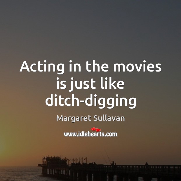 Acting in the movies is just like ditch-digging 