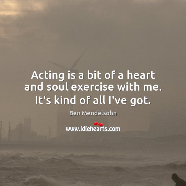 Acting is a bit of a heart and soul exercise with me. It’s kind of all I’ve got. Ben Mendelsohn Picture Quote