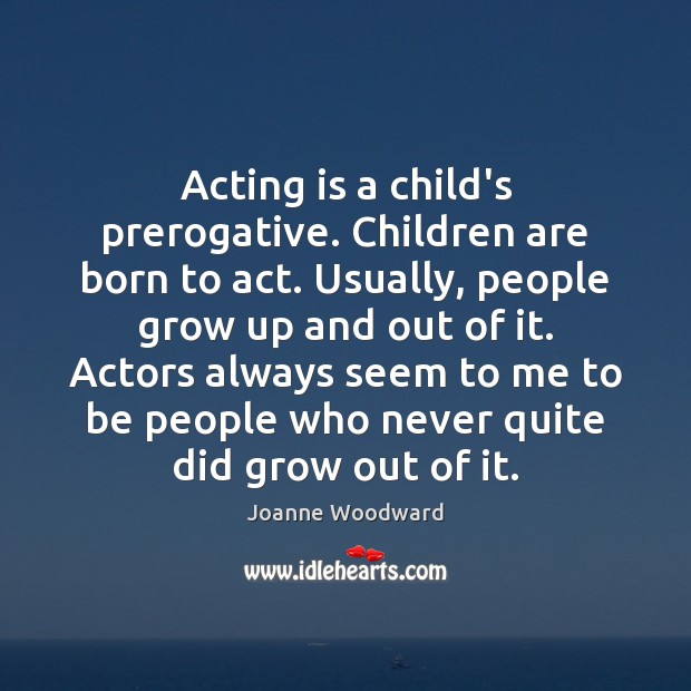 Acting is a child’s prerogative. Children are born to act. Usually, people Joanne Woodward Picture Quote