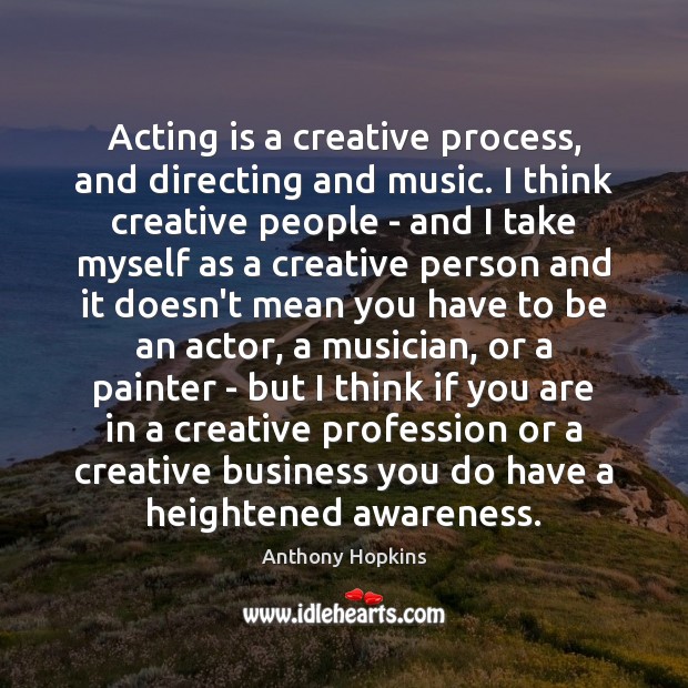 Acting is a creative process, and directing and music. I think creative Image