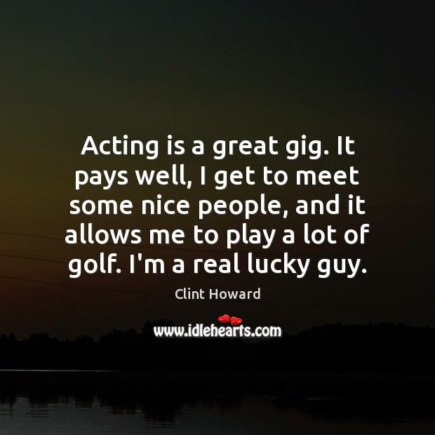 Acting is a great gig. It pays well, I get to meet Image