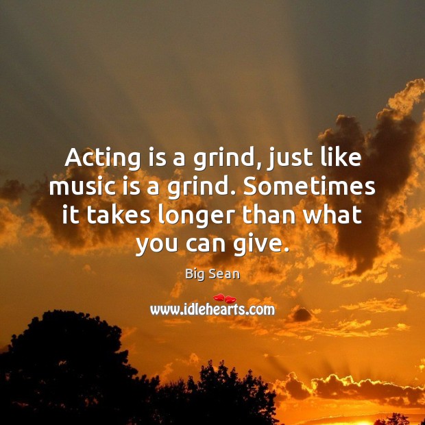 Acting is a grind, just like music is a grind. Sometimes it Big Sean Picture Quote