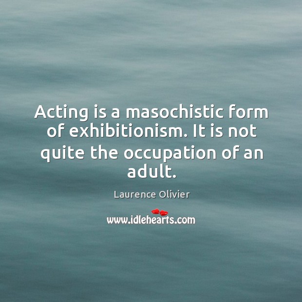 Acting is a masochistic form of exhibitionism. It is not quite the occupation of an adult. Acting Quotes Image