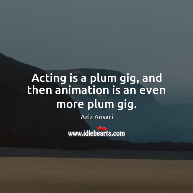 Acting is a plum gig, and then animation is an even more plum gig. Aziz Ansari Picture Quote