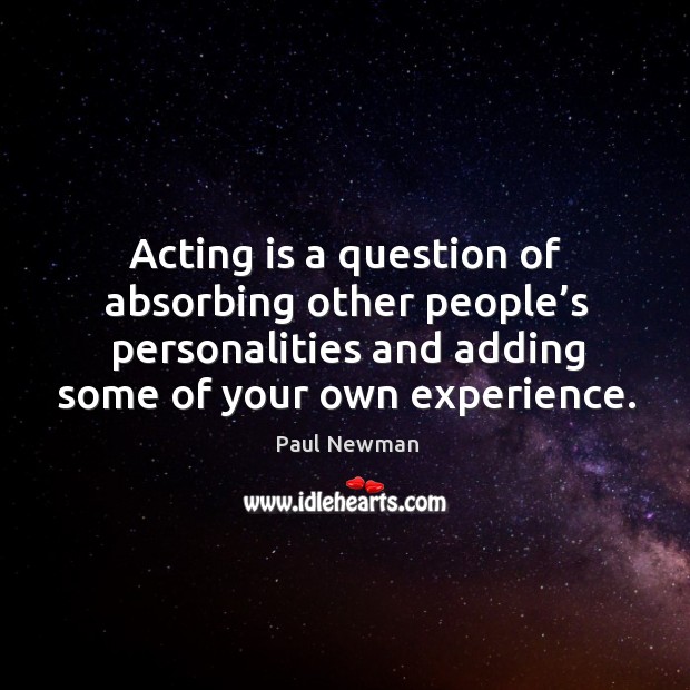 Acting is a question of absorbing other people’s personalities and adding some of your own experience. Paul Newman Picture Quote