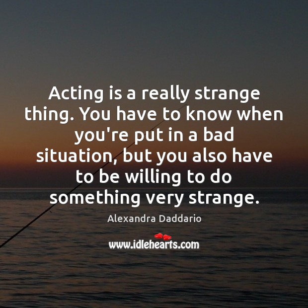 Acting is a really strange thing. You have to know when you’re Alexandra Daddario Picture Quote