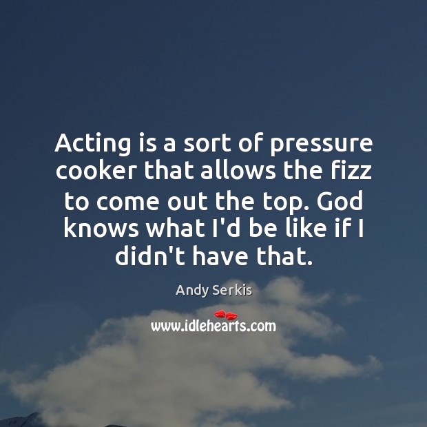 Acting is a sort of pressure cooker that allows the fizz to Acting Quotes Image