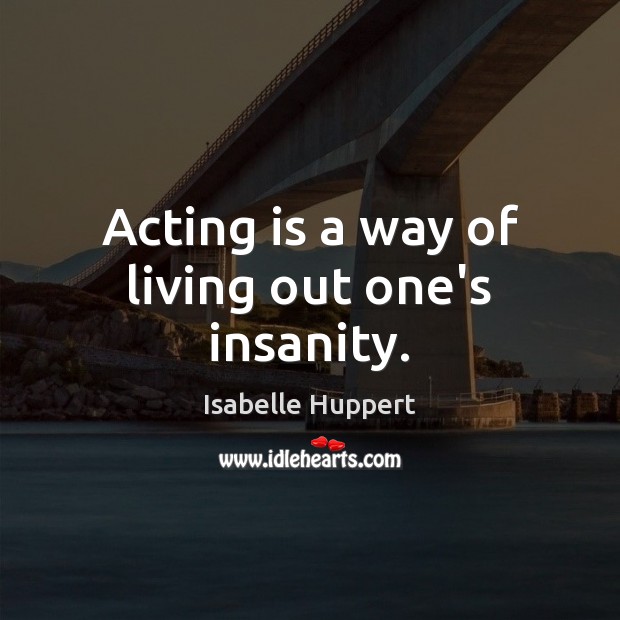 Acting is a way of living out one’s insanity. Isabelle Huppert Picture Quote