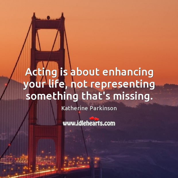 Acting is about enhancing your life, not representing something that’s missing. Acting Quotes Image