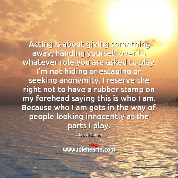 Acting is about giving something away, handing yourself over to whatever role Alan Rickman Picture Quote