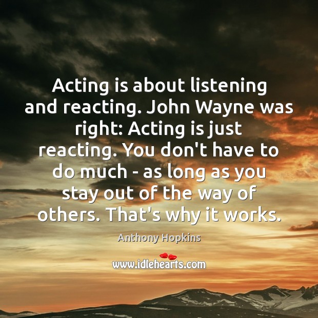 Acting is about listening and reacting. John Wayne was right: Acting is Anthony Hopkins Picture Quote