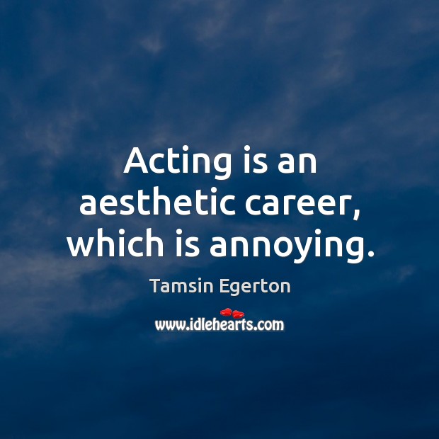 Acting is an aesthetic career, which is annoying. Tamsin Egerton Picture Quote