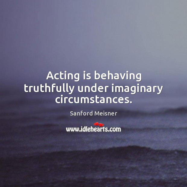 Acting is behaving truthfully under imaginary circumstances. Sanford Meisner Picture Quote