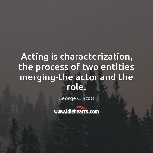 Acting is characterization, the process of two entities merging-the actor and the role. George C. Scott Picture Quote