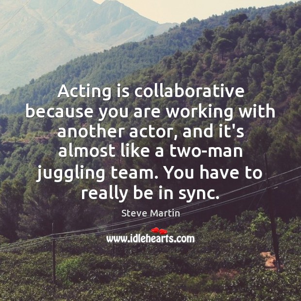 Acting is collaborative because you are working with another actor, and it’s Steve Martin Picture Quote