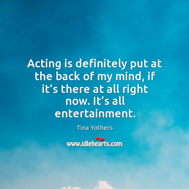 Acting is definitely put at the back of my mind, if it’s there at all right now. It’s all entertainment. Acting Quotes Image