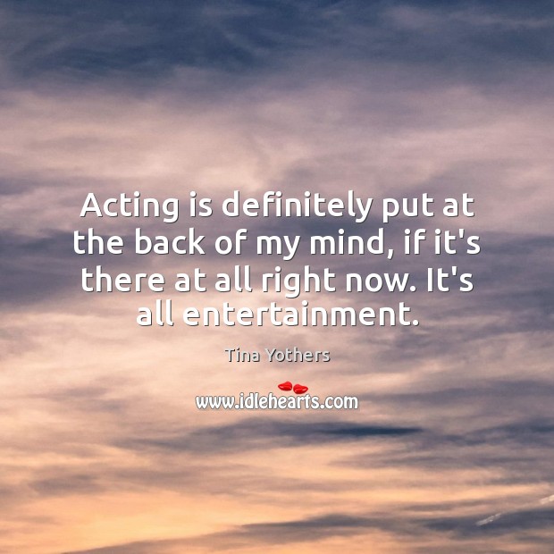 Acting is definitely put at the back of my mind, if it’s Acting Quotes Image