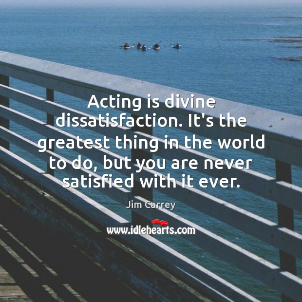 Acting is divine dissatisfaction. It’s the greatest thing in the world to Jim Carrey Picture Quote