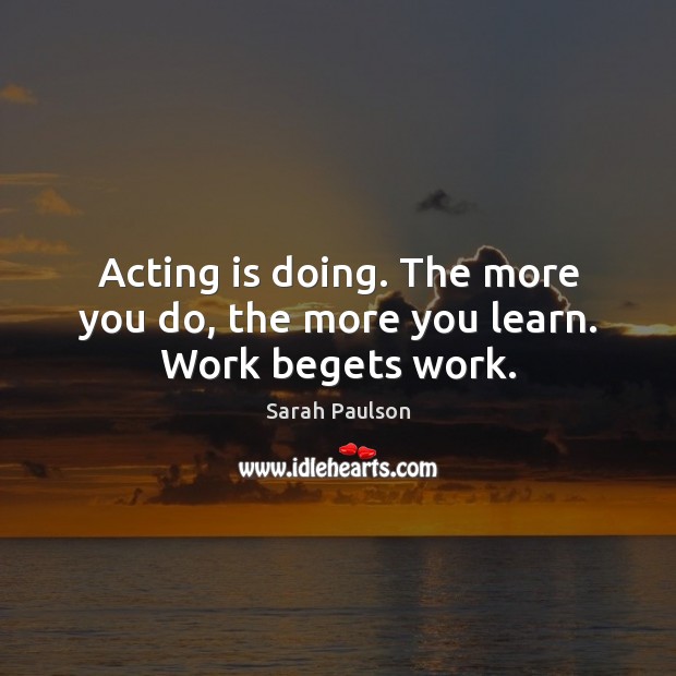 Acting is doing. The more you do, the more you learn. Work begets work. Acting Quotes Image