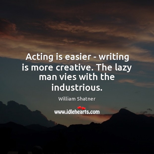 Acting is easier – writing is more creative. The lazy man vies with the industrious. William Shatner Picture Quote