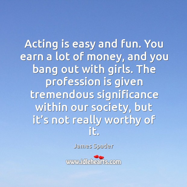 Acting is easy and fun. You earn a lot of money, and you bang out with girls. Acting Quotes Image