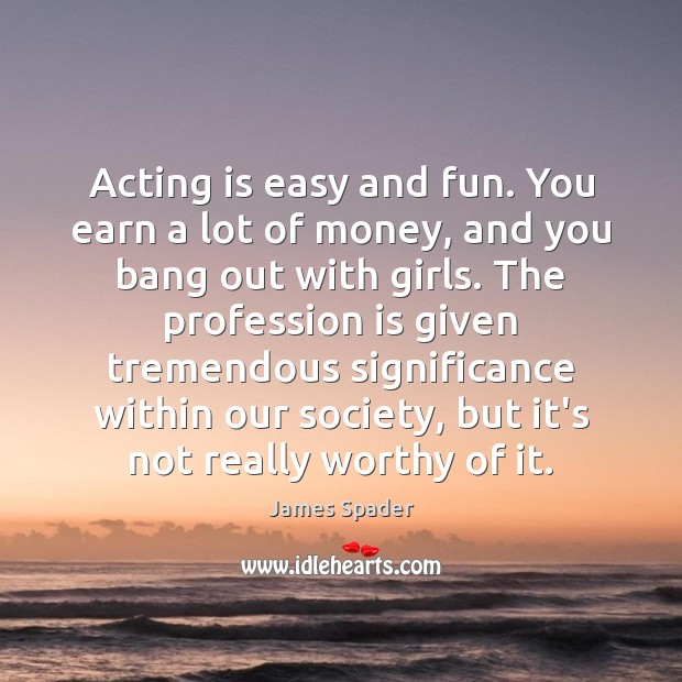 Acting is easy and fun. You earn a lot of money, and James Spader Picture Quote